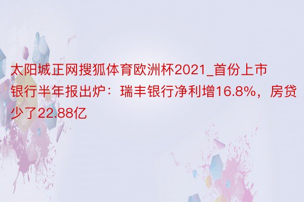 太阳城正网搜狐体育欧洲杯2021_首份上市银行半年报出炉：瑞丰银行净利增16.8%，房贷少了22.88亿