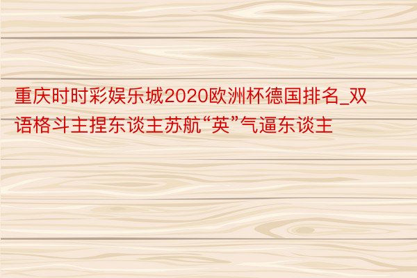 重庆时时彩娱乐城2020欧洲杯德国排名_双语格斗主捏东谈主苏航“英”气逼东谈主