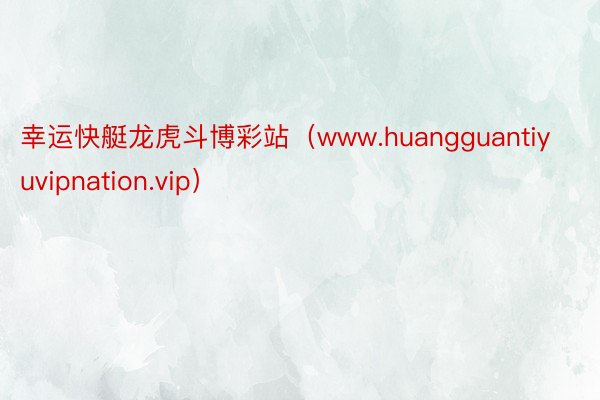 幸运快艇龙虎斗博彩站（www.huangguantiyuvipnation.vip）