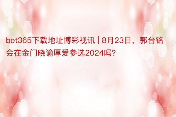 bet365下载地址博彩视讯 | 8月23日，郭台铭会在金门晓谕厚爱参选2024吗？