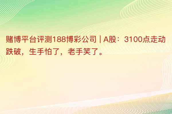 赌博平台评测188博彩公司 | A股：3100点走动跌破，生手怕了，老手笑了。