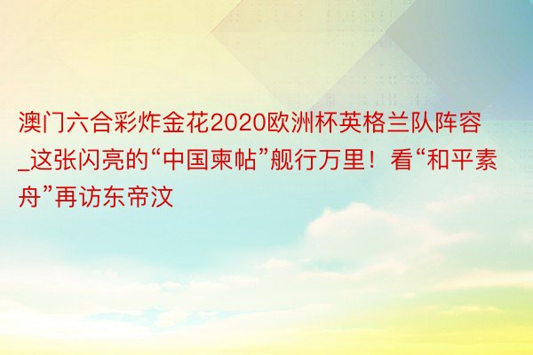 澳门六合彩炸金花2020欧洲杯英格兰队阵容_这张闪亮的“中国柬帖”舰行万里！看“和平素舟”再访东帝汶