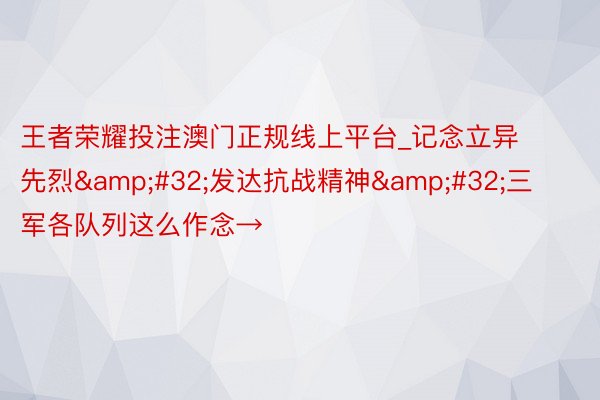 王者荣耀投注澳门正规线上平台_记念立异先烈&#32;发达抗战精神&#32;三军各队列这么作念→