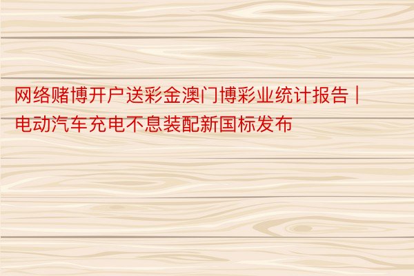 网络赌博开户送彩金澳门博彩业统计报告 | 电动汽车充电不息装配新国标发布