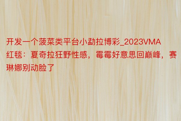 开发一个菠菜类平台小勐拉博彩_2023VMA红毯：夏奇拉狂野性感，霉霉好意思回巅峰，赛琳娜别动脸了