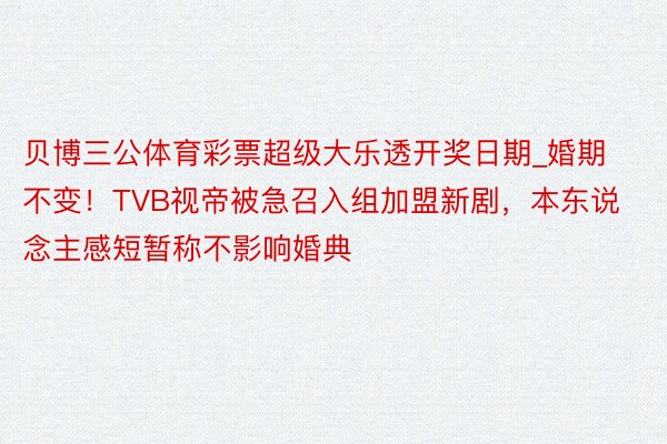 贝博三公体育彩票超级大乐透开奖日期_婚期不变！TVB视帝被急召入组加盟新剧，本东说念主感短暂称不影响婚典