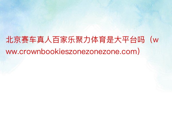 北京赛车真人百家乐聚力体育是大平台吗（www.crownbookieszonezonezone.com）