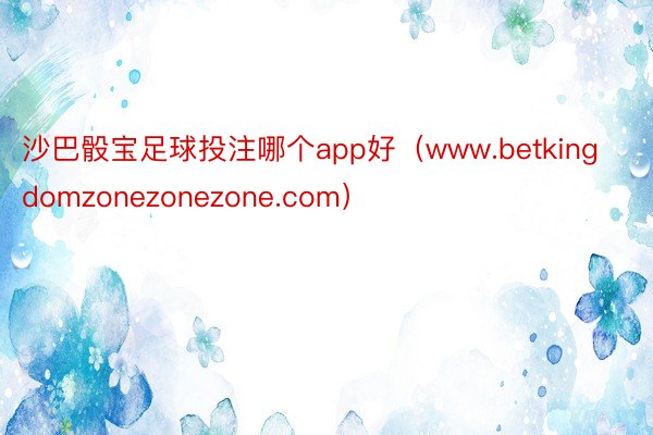沙巴骰宝足球投注哪个app好（www.betkingdomzonezonezone.com）