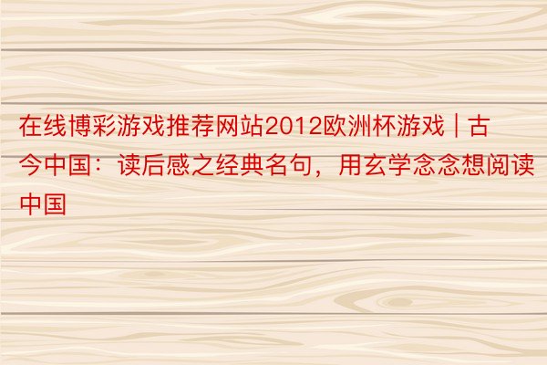 在线博彩游戏推荐网站2012欧洲杯游戏 | 古今中国：读后感之经典名句，用玄学念念想阅读中国