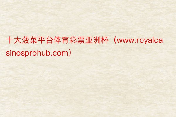 十大菠菜平台体育彩票亚洲杯（www.royalcasinosprohub.com）