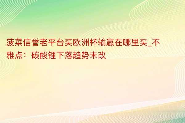 菠菜信誉老平台买欧洲杯输赢在哪里买_不雅点：碳酸锂下落趋势未改