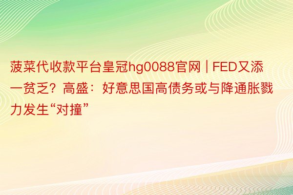 菠菜代收款平台皇冠hg0088官网 | FED又添一贫乏？高盛：好意思国高债务或与降通胀戮力发生“对撞”