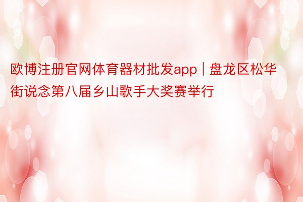 欧博注册官网体育器材批发app | 盘龙区松华街说念第八届乡山歌手大奖赛举行