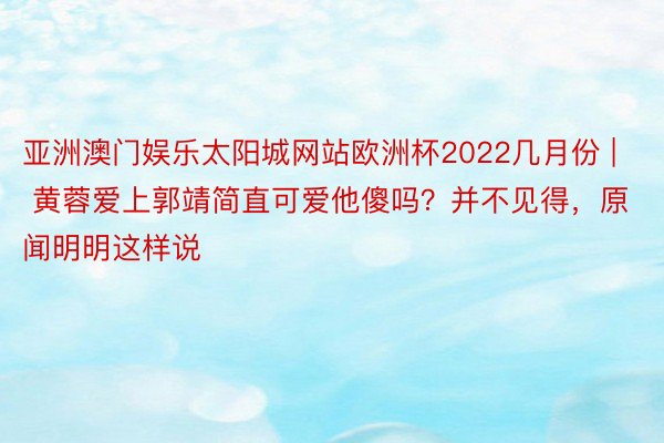 亚洲澳门娱乐太阳城网站欧洲杯2022几月份 | 黄蓉爱上郭靖简直可爱他傻吗？并不见得，原闻明明这样说