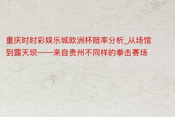 重庆时时彩娱乐城欧洲杯赔率分析_从场馆到露天坝——来自贵州不同样的拳击赛场