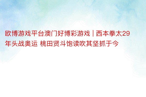 欧博游戏平台澳门好博彩游戏 | 西本拳太29年头战奥运 桃田贤斗饱读吹其坚抓于今