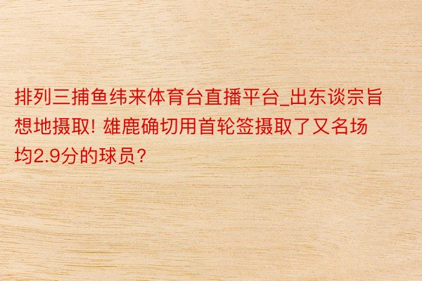 排列三捕鱼纬来体育台直播平台_出东谈宗旨想地摄取! 雄鹿确切用首轮签摄取了又名场均2.9分的球员?