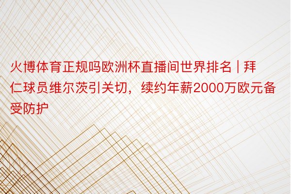 火博体育正规吗欧洲杯直播间世界排名 | 拜仁球员维尔茨引关切，续约年薪2000万欧元备受防护