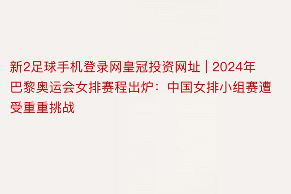 新2足球手机登录网皇冠投资网址 | 2024年巴黎奥运会女排赛程出炉：中国女排小组赛遭受重重挑战