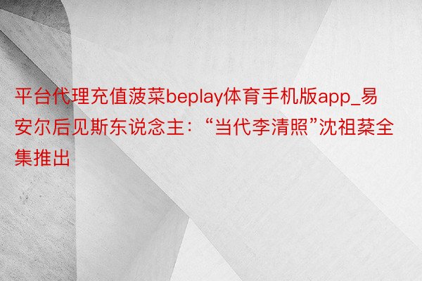 平台代理充值菠菜beplay体育手机版app_易安尔后见斯东说念主：“当代李清照”沈祖棻全集推出