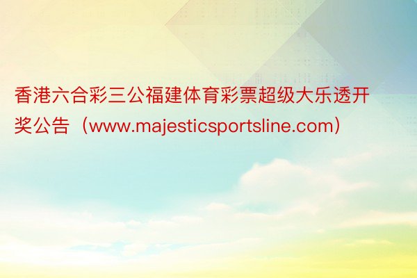 香港六合彩三公福建体育彩票超级大乐透开奖公告（www.majesticsportsline.com）