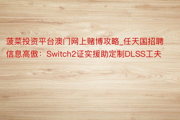 菠菜投资平台澳门网上赌博攻略_任天国招聘信息高傲：Switch2证实援助定制DLSS工夫