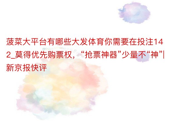 菠菜大平台有哪些大发体育你需要在投注142_莫得优先购票权，“抢票神器”少量不“神”| 新京报快评