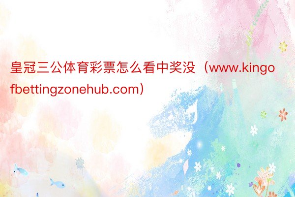 皇冠三公体育彩票怎么看中奖没（www.kingofbettingzonehub.com）