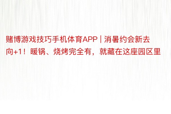 赌博游戏技巧手机体育APP | 消暑约会新去向+1！暖锅、烧烤完全有，就藏在这座园区里