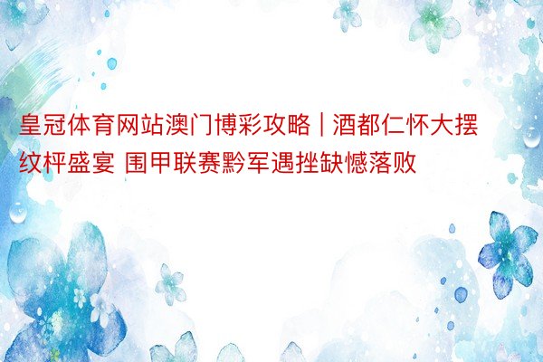 皇冠体育网站澳门博彩攻略 | 酒都仁怀大摆纹枰盛宴 围甲联赛黔军遇挫缺憾落败