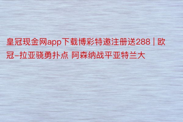 皇冠现金网app下载博彩特邀注册送288 | 欧冠-拉亚骁勇扑点 阿森纳战平亚特兰大