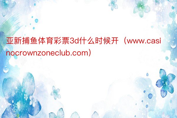 亚新捕鱼体育彩票3d什么时候开（www.casinocrownzoneclub.com）