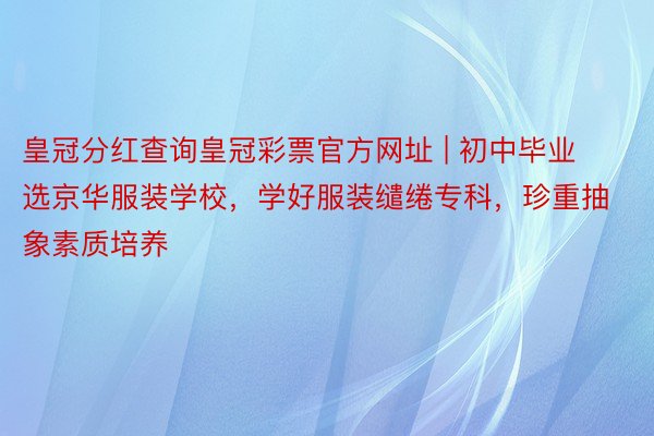 皇冠分红查询皇冠彩票官方网址 | 初中毕业选京华服装学校，学好服装缱绻专科，珍重抽象素质培养