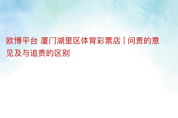 欧博平台 厦门湖里区体育彩票店 | 问责的意见及与追责的区别