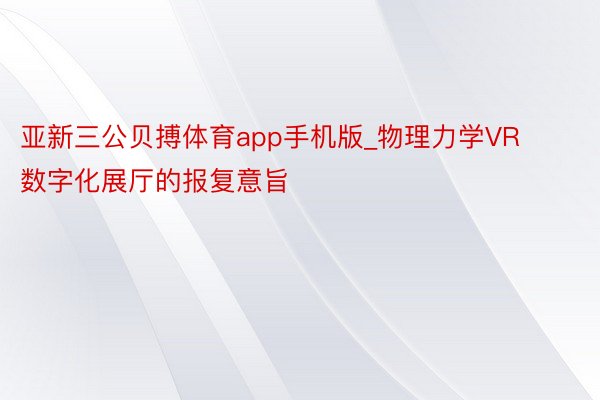 亚新三公贝搏体育app手机版_物理力学VR数字化展厅的报复意旨