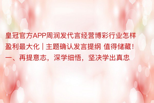 皇冠官方APP周润发代言经营博彩行业怎样盈利最大化 | 主题确认发言提纲 值得储藏！一、再提意志，深学细悟，坚决学出真忠