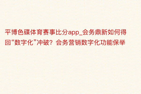 平博色碟体育赛事比分app_会务鼎新如何得回“数字化”冲破？会务营销数字化功能保举