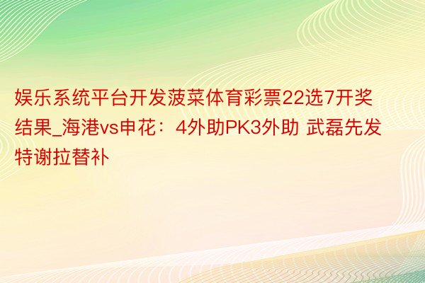 娱乐系统平台开发菠菜体育彩票22选7开奖结果_海港vs申花：4外助PK3外助 武磊先发特谢拉替补