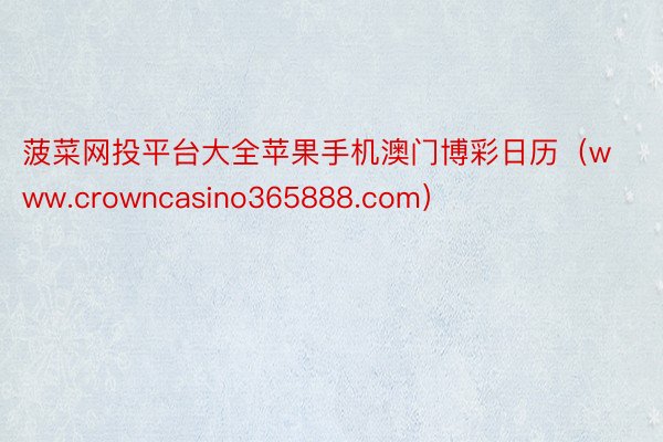 菠菜网投平台大全苹果手机澳门博彩日历（www.crowncasino365888.com）