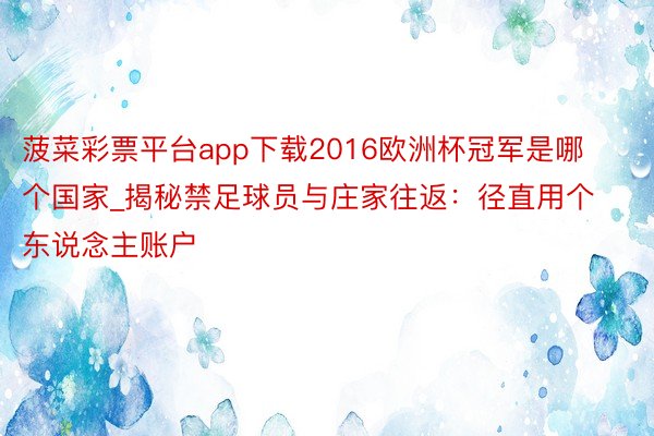 菠菜彩票平台app下载2016欧洲杯冠军是哪个国家_揭秘禁足球员与庄家往返：径直用个东说念主账户