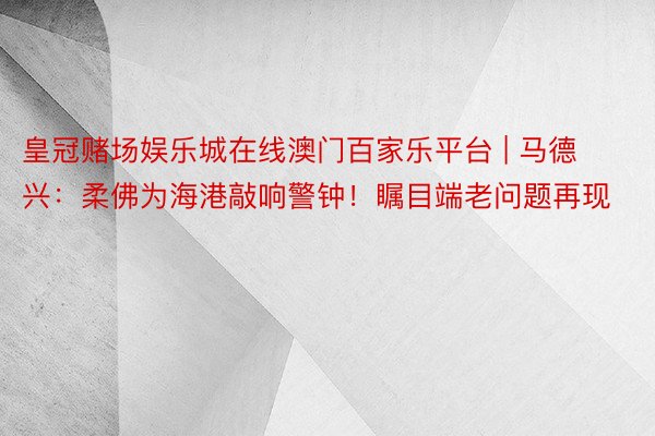 皇冠赌场娱乐城在线澳门百家乐平台 | 马德兴：柔佛为海港敲响警钟！瞩目端老问题再现