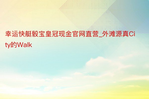 幸运快艇骰宝皇冠现金官网直营_外滩源真City的Walk