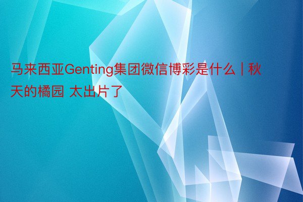 马来西亚Genting集团微信博彩是什么 | 秋天的橘园 太出片了