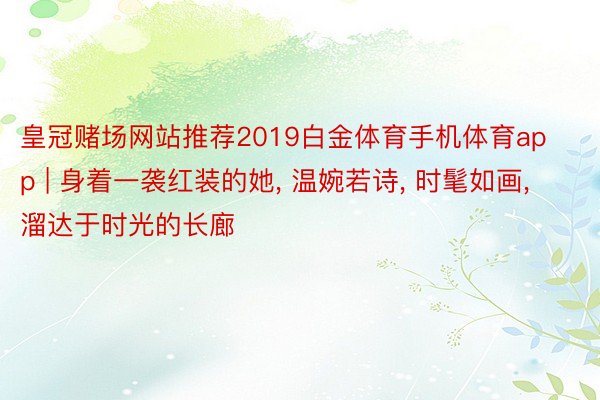 皇冠赌场网站推荐2019白金体育手机体育app | 身着一袭红装的她, 温婉若诗, 时髦如画, 溜达于时光的长廊