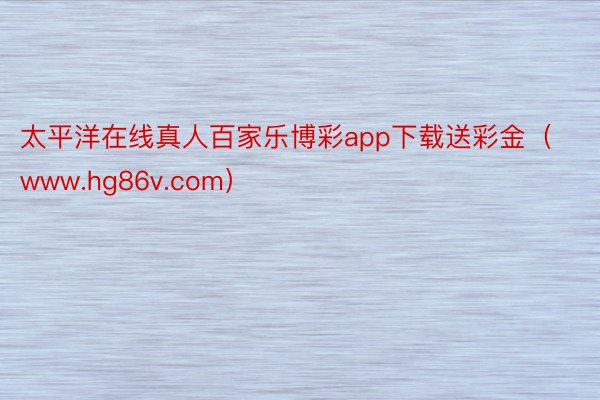 太平洋在线真人百家乐博彩app下载送彩金（www.hg86v.com）