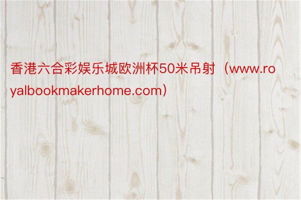 香港六合彩娱乐城欧洲杯50米吊射（www.royalbookmakerhome.com）