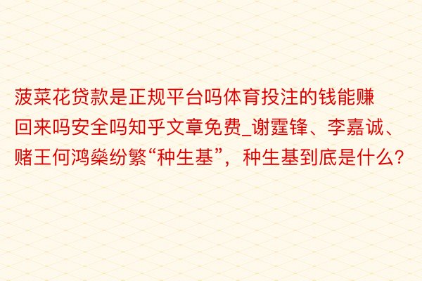 菠菜花贷款是正规平台吗体育投注的钱能赚回来吗安全吗知乎文章免费_谢霆锋、李嘉诚、赌王何鸿燊纷繁“种生基”，种生基到底是什么？