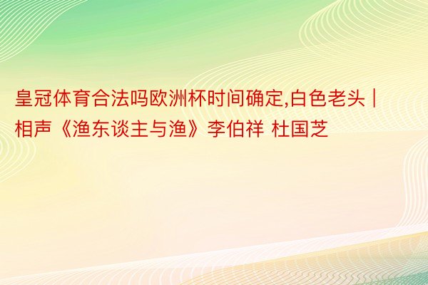 皇冠体育合法吗欧洲杯时间确定,白色老头 | 相声《渔东谈主与渔》李伯祥 杜国芝