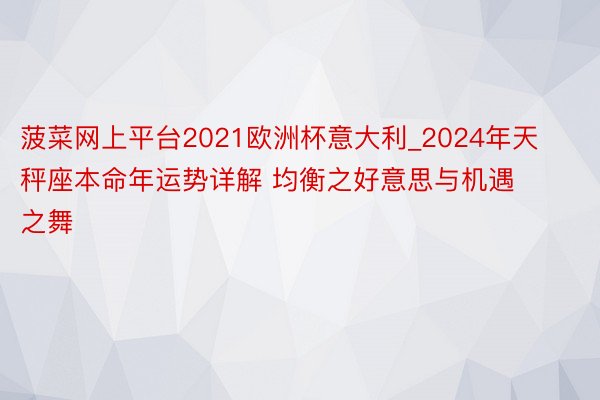 菠菜网上平台2021欧洲杯意大利_2024年天秤座本命年运势详解 均衡之好意思与机遇之舞