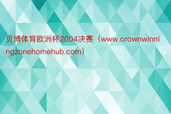 贝博体育欧洲杯2004决赛（www.crownwinningzonehomehub.com）